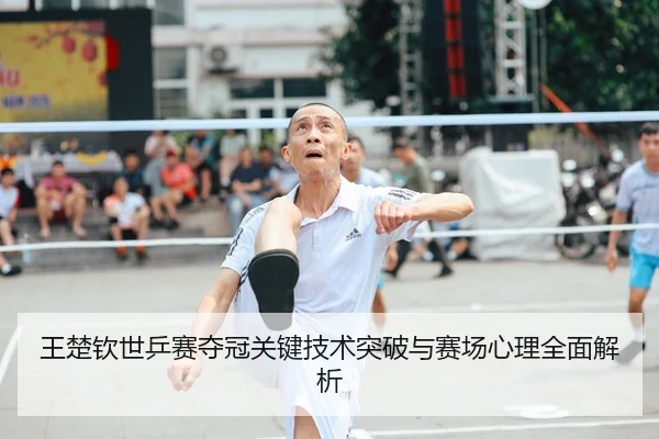 王楚钦世乒赛夺冠关键技术突破与赛场心理全面解析 - MK SPORTS
